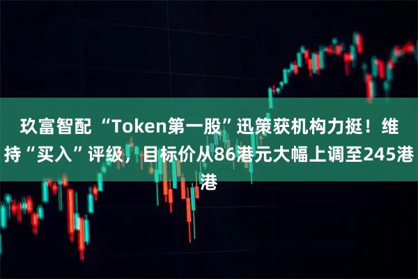 玖富智配 “Token第一股”迅策获机构力挺！维持“买入”评级，目标价从86港元大幅上调至245港
