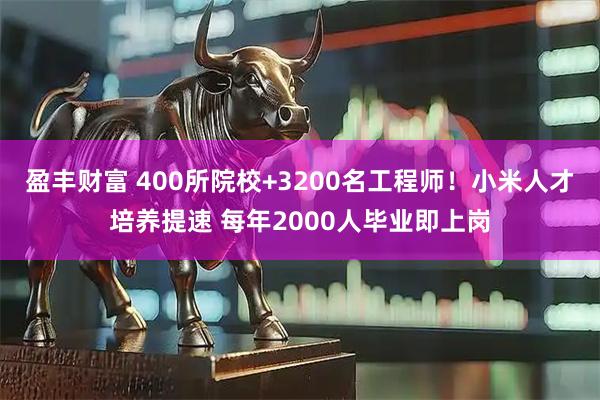 盈丰财富 400所院校+3200名工程师！小米人才培养提速 每年2000人毕业即上岗