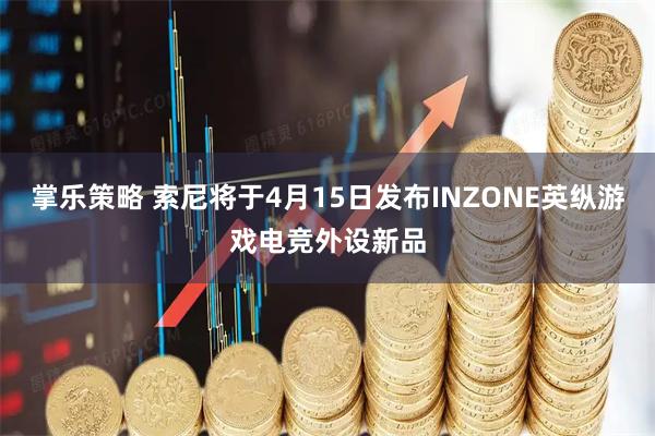 掌乐策略 索尼将于4月15日发布INZONE英纵游戏电竞外设新品