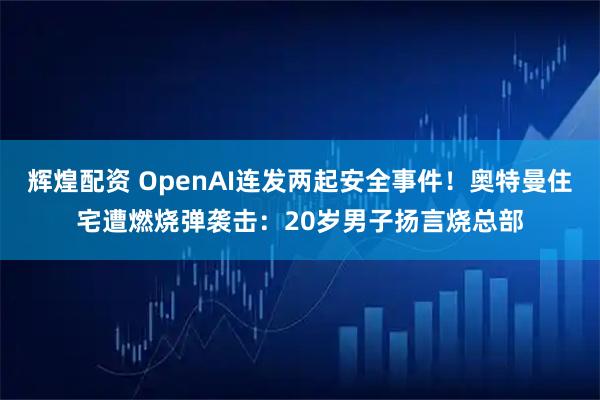 辉煌配资 OpenAI连发两起安全事件！奥特曼住宅遭燃烧弹袭击：20岁男子扬言烧总部