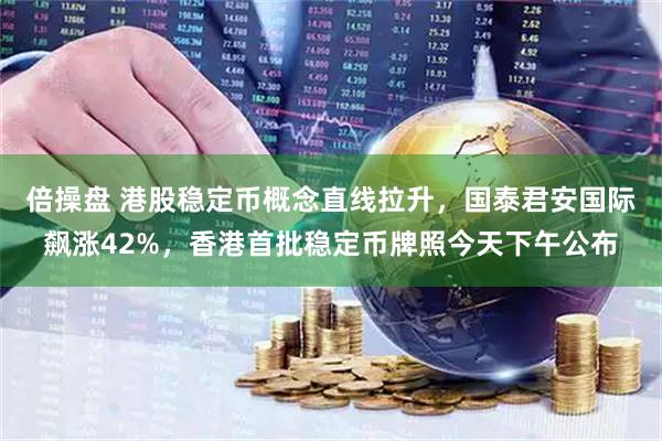 倍操盘 港股稳定币概念直线拉升，国泰君安国际飙涨42%，香港首批稳定币牌照今天下午公布