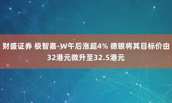 财盛证券 极智嘉-W午后涨超4% 德银将其目标价由32港元微升至32.5港元