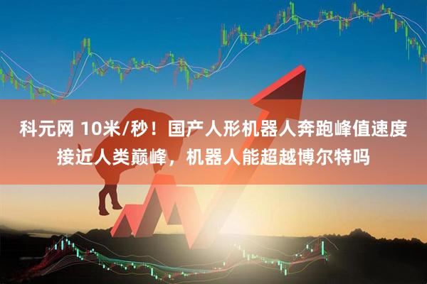 科元网 10米/秒！国产人形机器人奔跑峰值速度接近人类巅峰，机器人能超越博尔特吗