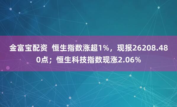 金富宝配资  恒生指数涨超1%，现报26208.480点；恒生科技指数现涨2.06%