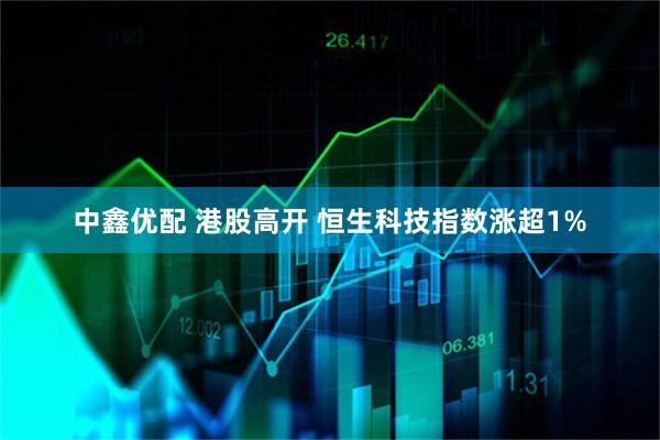 中鑫优配 港股高开 恒生科技指数涨超1%