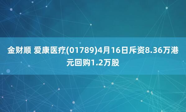 金财顺 爱康医疗(01789)4月16日斥资8.36万港元回购1.2万股