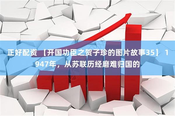 正好配资 【开国功臣之贺子珍的图片故事35】 1947年,从苏联历经磨难归国的