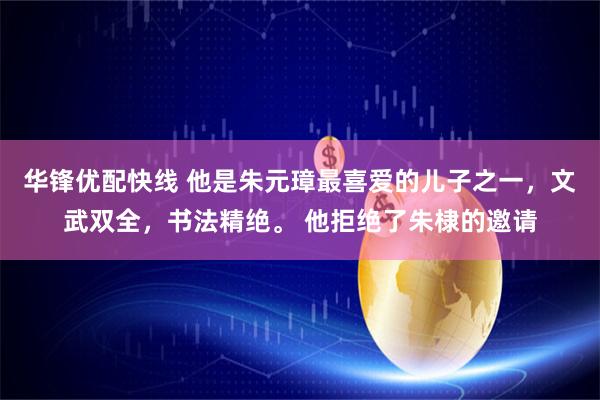 华锋优配快线 他是朱元璋最喜爱的儿子之一，文武双全，书法精绝。 他拒绝了朱棣的邀请
