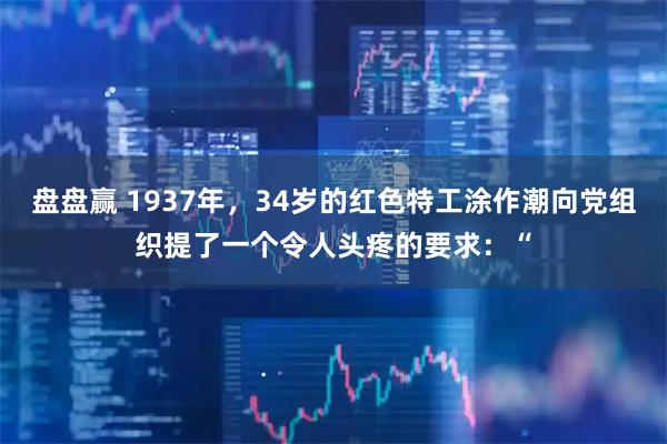 盘盘赢 1937年，34岁的红色特工涂作潮向党组织提了一个令人头疼的要求：“