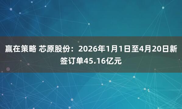 赢在策略 芯原股份：2026年1月1日至4月20日新签订单45.16亿元