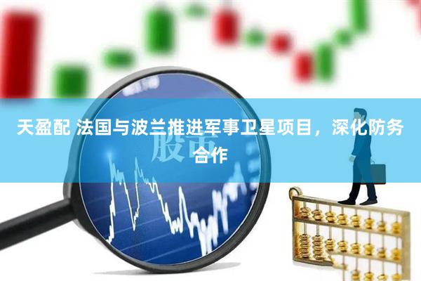 天盈配 法国与波兰推进军事卫星项目，深化防务合作