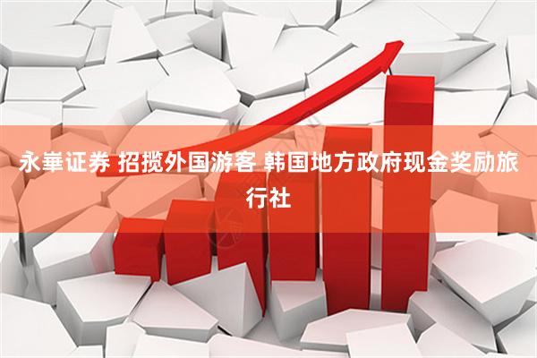 永崋证券 招揽外国游客 韩国地方政府现金奖励旅行社