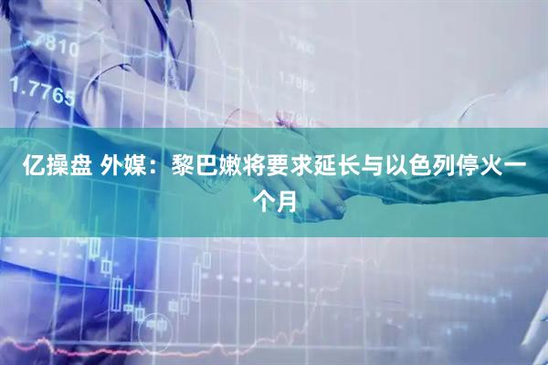亿操盘 外媒：黎巴嫩将要求延长与以色列停火一个月