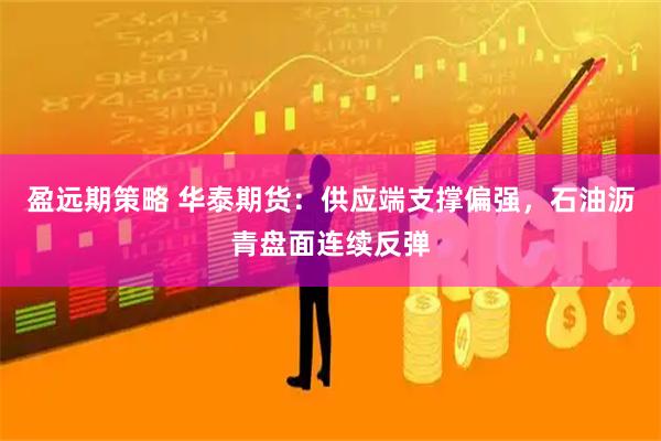 盈远期策略 华泰期货：供应端支撑偏强，石油沥青盘面连续反弹