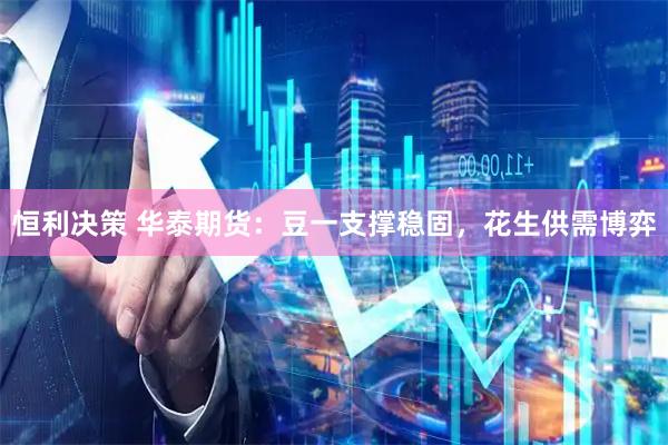 恒利决策 华泰期货：豆一支撑稳固，花生供需博弈