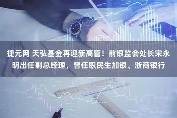 捷元网 天弘基金再迎新高管！前银监会处长宋永明出任副总经理，曾任职民生加银、浙商银行