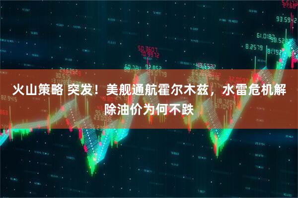 火山策略 突发！美舰通航霍尔木兹，水雷危机解除油价为何不跌