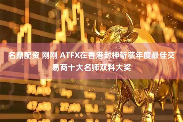 名鼎配资 刚刚 ATFX在香港封神斩获年度最佳交易商十大名师双料大奖