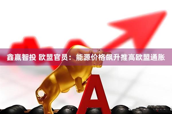 鑫赢智投 欧盟官员：能源价格飙升推高欧盟通胀